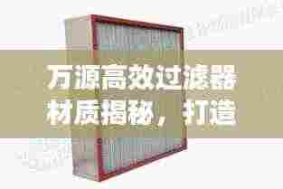 万源高效过滤器材质揭秘，打造高效过滤解决方案的核心利器