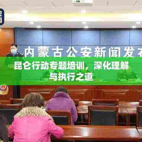 昆仑行动专题培训，深化理解与执行之道