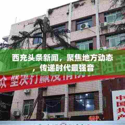 西充头条新闻，聚焦地方动态，传递时代最强音