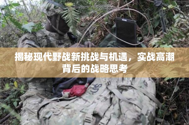 揭秘现代野战新挑战与机遇，实战高潮背后的战略思考