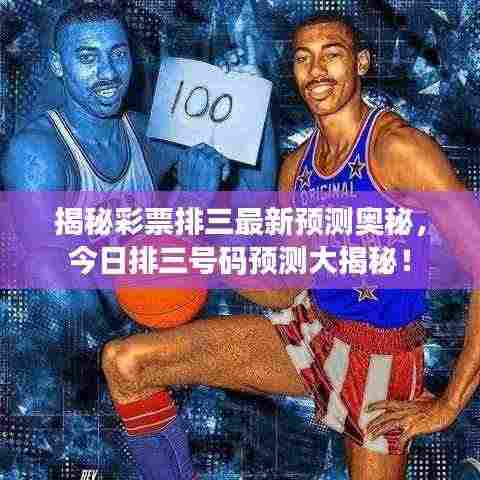 揭秘彩票排三最新预测奥秘，今日排三号码预测大揭秘！