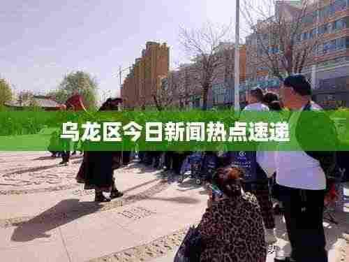乌龙区今日新闻热点速递