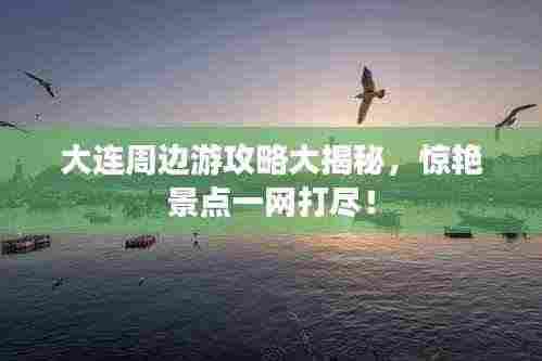 大连周边游攻略大揭秘，惊艳景点一网打尽！