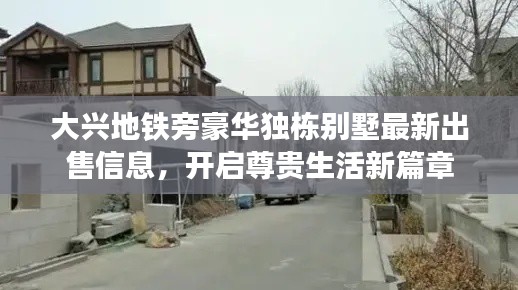 大兴地铁旁豪华独栋别墅最新出售信息，开启尊贵生活新篇章