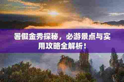 暑假金秀探秘，必游景点与实用攻略全解析！