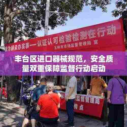 丰台区进口器械规范，安全质量双重保障监督行动启动