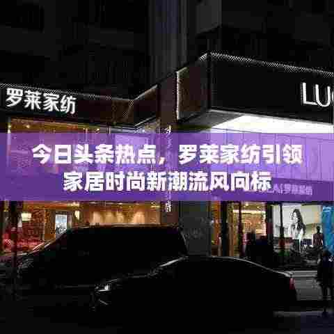 今日头条热点，罗莱家纺引领家居时尚新潮流风向标