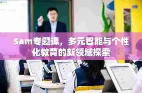 Sam专题课，多元智能与个性化教育的新领域探索