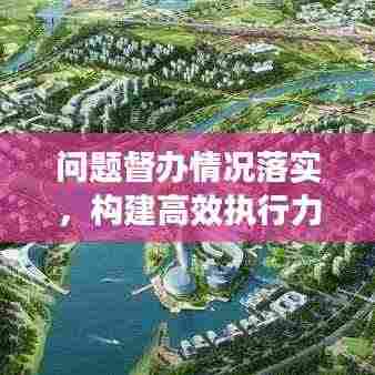 问题督办情况落实，构建高效执行力的核心路径探索