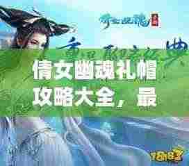 倩女幽魂礼帽攻略大全，最新指南助你轻松获取！