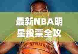 最新NBA明星投票全攻略，你的投票指南手册