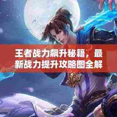 王者战力飙升秘籍，最新战力提升攻略图全解析