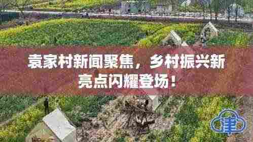 袁家村新闻聚焦，乡村振兴新亮点闪耀登场！