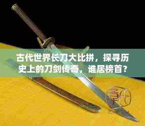 古代世界长刀大比拼，探寻历史上的刀剑传奇，谁居榜首？
