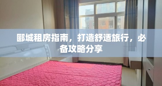 郾城租房指南，打造舒适旅行，必备攻略分享