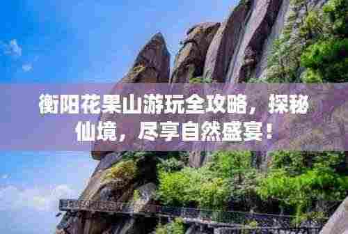 衡阳花果山游玩全攻略，探秘仙境，尽享自然盛宴！