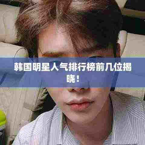 韩国明星人气排行榜前几位揭晓！