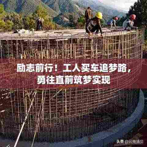 励志前行！工人买车追梦路，勇往直前筑梦实现