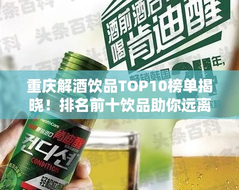 重庆解酒饮品TOP10榜单揭晓！排名前十饮品助你远离醉酒困扰
