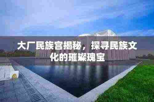 大厂民族宫揭秘，探寻民族文化的璀璨瑰宝