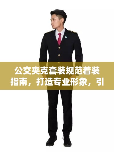 公交夹克套装规范着装指南，打造专业形象，引领潮流风向