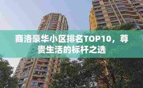 商洛豪华小区排名TOP10，尊贵生活的标杆之选