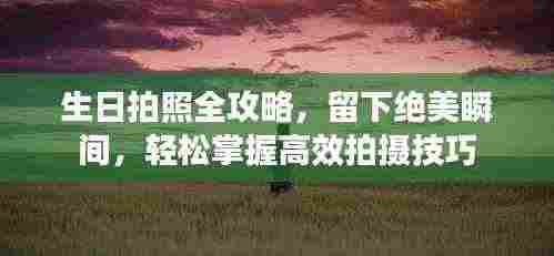 生日拍照全攻略，留下绝美瞬间，轻松掌握高效拍摄技巧