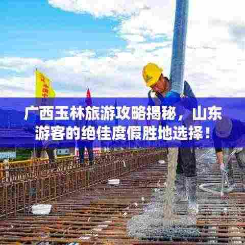 广西玉林旅游攻略揭秘，山东游客的绝佳度假胜地选择！