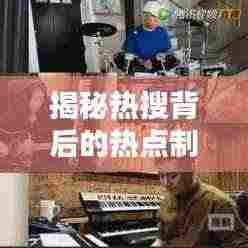 揭秘热搜背后的热点制造机，信息时代下的趋势引领者