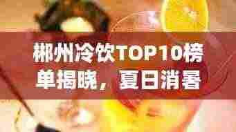 郴州冷饮TOP10榜单揭晓，夏日消暑必去好去处！