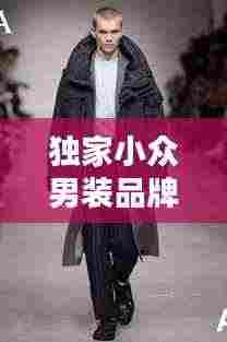 独家小众男装品牌，引领独特魅力的时尚潮流标签