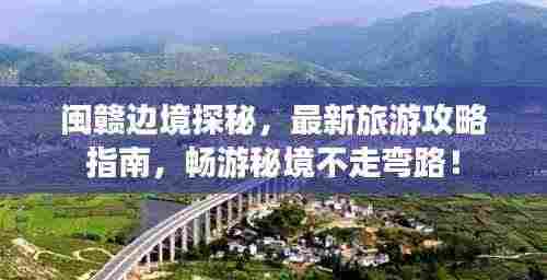 闽赣边境探秘，最新旅游攻略指南，畅游秘境不走弯路！