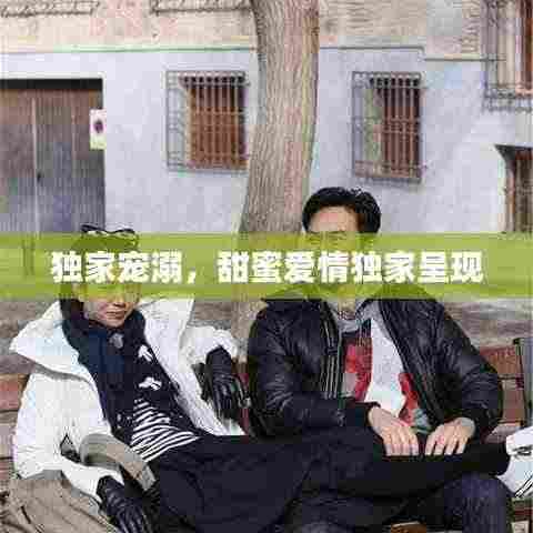 独家宠溺，甜蜜爱情独家呈现