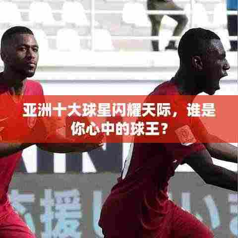 亚洲十大球星闪耀天际,谁是你心中的球王?