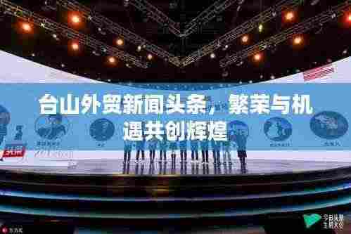 台山外贸新闻头条,繁荣与机遇共创辉煌