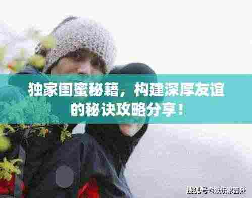 独家闺蜜秘籍，构建深厚友谊的秘诀攻略分享！