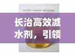 长治高效减水剂，引领建材科技新时代革新先锋
