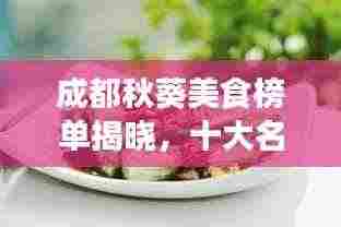 成都秋葵美食榜单揭晓，十大名吃排名榜单不容错过！