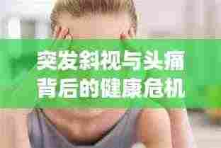 突发斜视与头痛背后的健康危机，警惕症状警示健康风险！