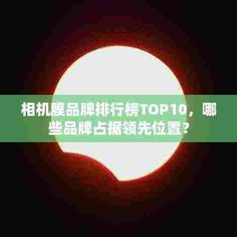 相机膜品牌排行榜TOP10，哪些品牌占据领先位置？