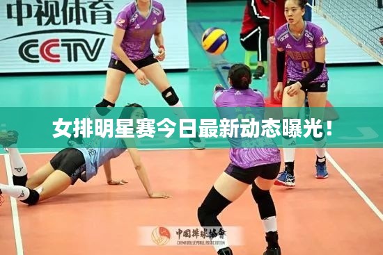 女排明星赛今日最新动态曝光！