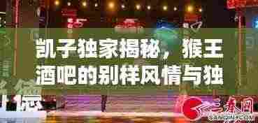 凯子独家揭秘,猴王酒吧的别样风情与独特魅力