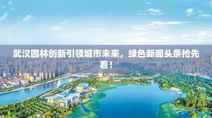武汉园林创新引领城市未来,绿色新闻头条抢先看!