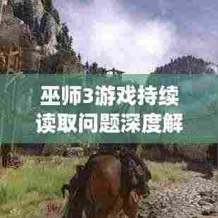 巫师3游戏持续读取问题深度解析