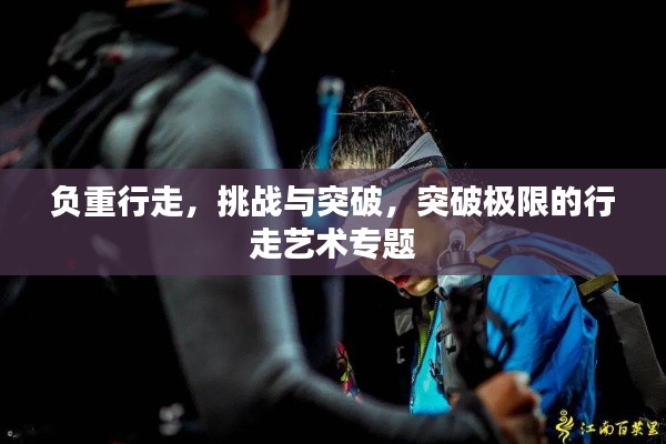 负重行走，挑战与突破，突破极限的行走艺术专题