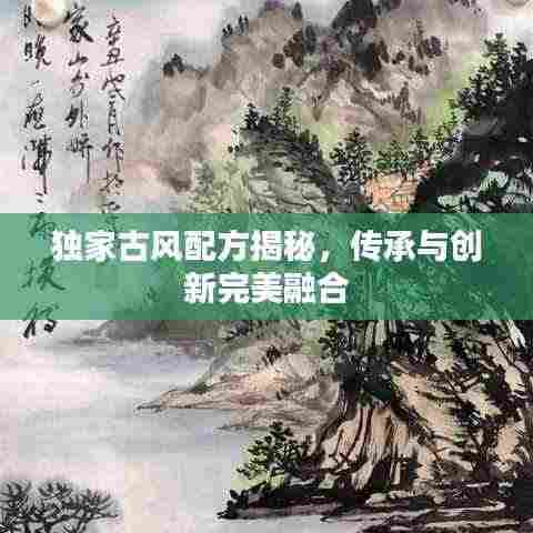 独家古风配方揭秘，传承与创新完美融合