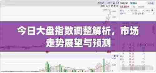 今日大盘指数调整解析，市场走势展望与预测