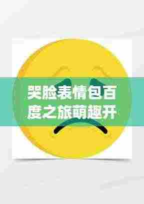 哭脸表情包百度之旅萌趣开启！