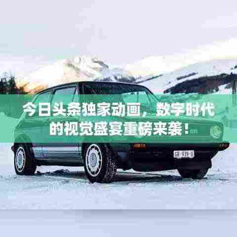 今日头条独家动画，数字时代的视觉盛宴重磅来袭！