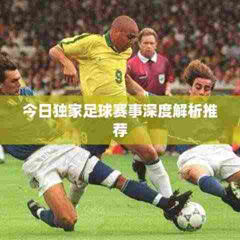 今日独家足球赛事深度解析推荐